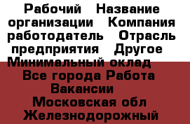 Рабочий › Название организации ­ Компания-работодатель › Отрасль предприятия ­ Другое › Минимальный оклад ­ 1 - Все города Работа » Вакансии   . Московская обл.,Железнодорожный г.